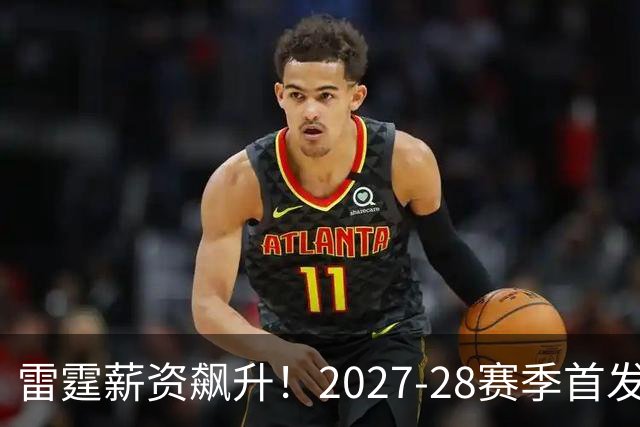 雷霆薪资飙升！2027-28赛季首发阵容薪酬将超2亿
